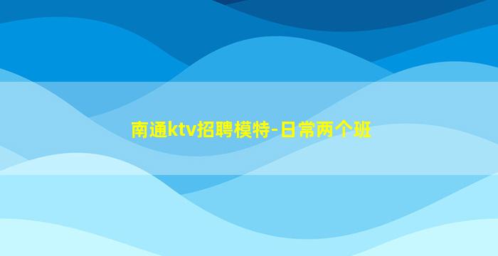 南通ktv招聘模特-日常两个班