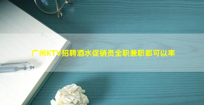 广州KTV招聘酒水促销员全职兼职都可以率