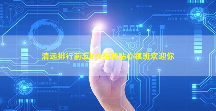 清远排行前五ktv招聘贴心领班欢迎你