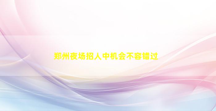 郑州夜场招人中机会不容错过